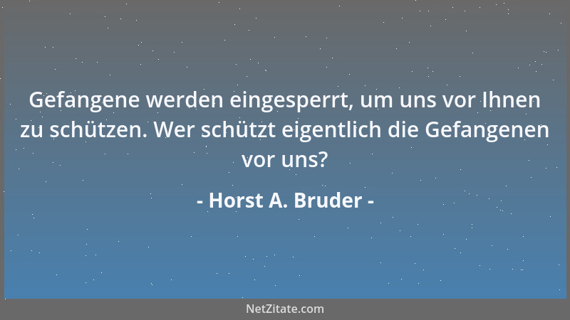 Horst A. Bruder - Gefangene werden eingesperrt, um uns vor Ihnen zu schützen. Wer schützt eigentlich die Gefangenen vor uns...