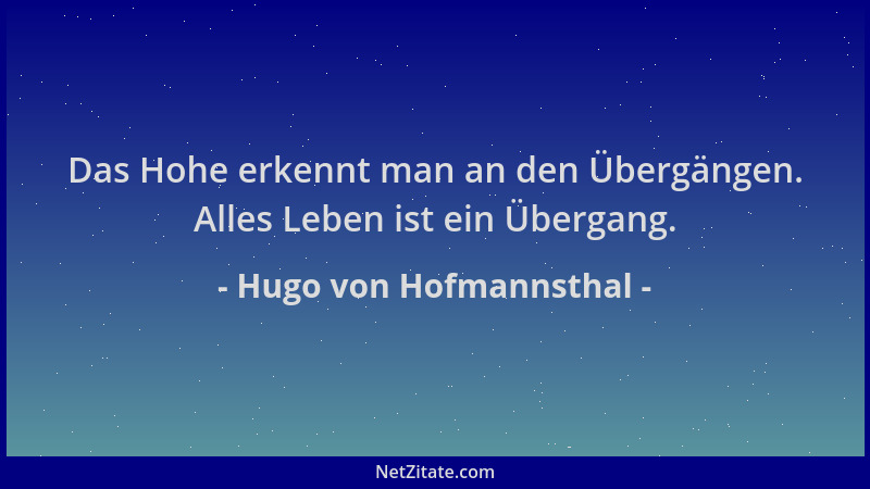 Hugo von Hofmannsthal - Das Hohe erkennt man an den Übergängen. Alles Leben ist ein Übergang....