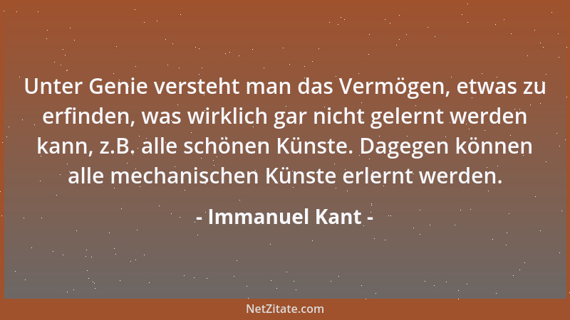 Immanuel Kant - Unter Genie versteht man das Vermögen, etwas zu erfinden, was wirklich gar nicht gelernt werden kann, z.B....