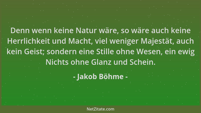 Jakob Böhme - Denn wenn keine Natur wäre, so wäre auch keine Herrlichkeit und Macht, viel weniger Majestät, auch kein Geist...