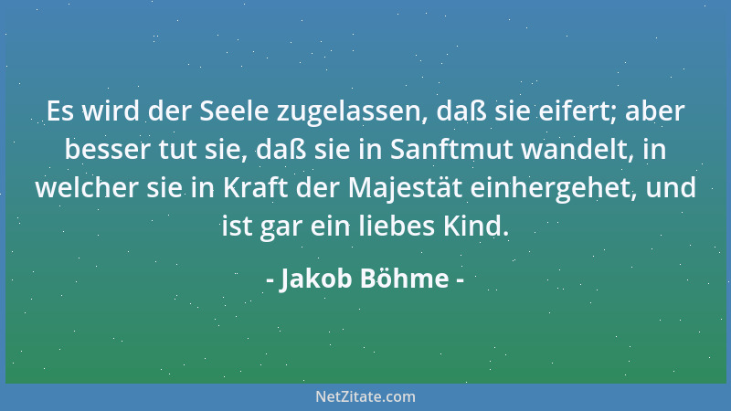 Jakob Böhme - Es wird der Seele zugelassen, daß sie eifert; aber besser tut sie, daß sie in Sanftmut wandelt, in welcher si...