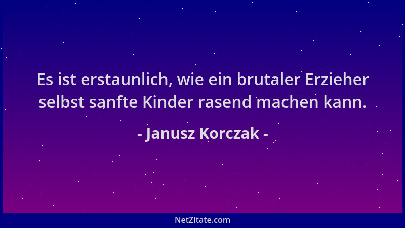 Janusz Korczak - Es ist erstaunlich, wie ein brutaler Erzieher selbst sanfte Kinder rasend machen kann....