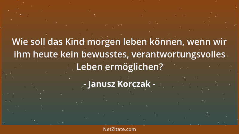 Janusz Korczak - Wie soll das Kind morgen leben können, wenn wir ihm heute kein bewusstes, verantwortungsvolles Leben ermög...