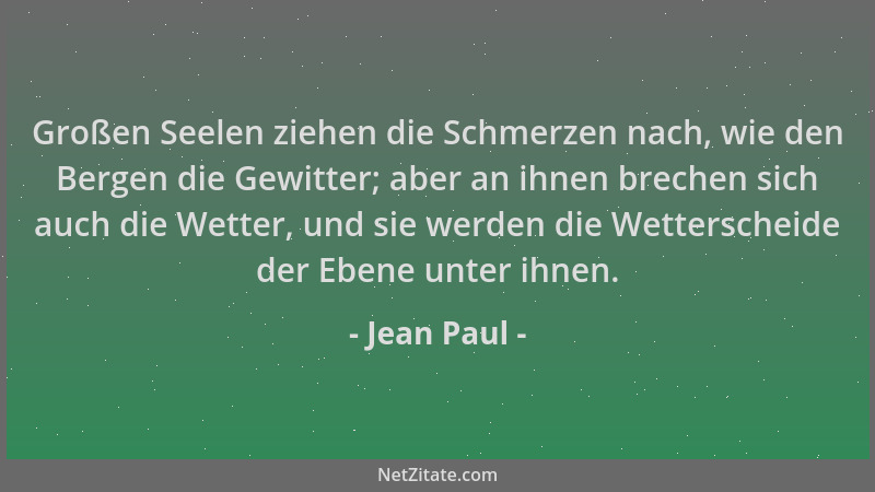 Jean Paul - Großen Seelen ziehen die Schmerzen nach, wie den Bergen die Gewitter; aber an ihnen brechen sich auch die Wette...