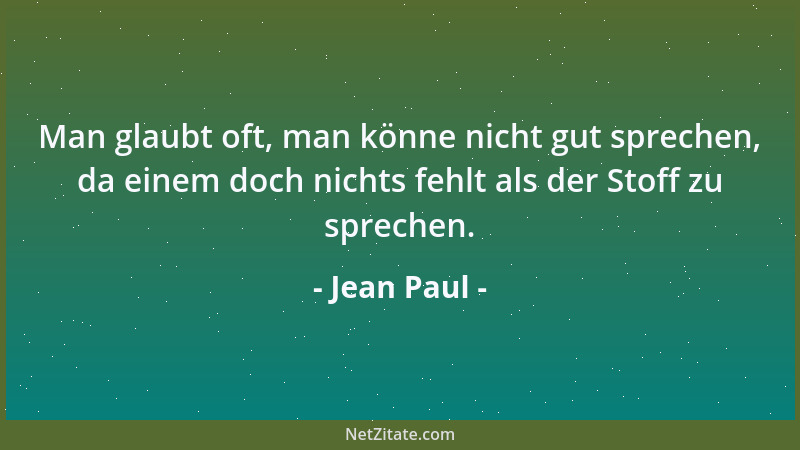 Jean Paul - Man glaubt oft, man könne nicht gut sprechen, da einem doch nichts fehlt als der Stoff zu sprechen....