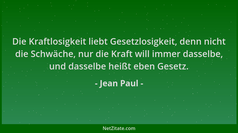 Jean Paul - Die Kraftlosigkeit liebt Gesetzlosigkeit, denn nicht die Schwäche, nur die Kraft will immer dasselbe, und dasse...
