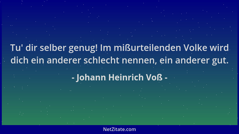 Johann Heinrich Voß - Tu ' dir selber genug! Im mißurteilenden Volke wird dich ein anderer schlecht nennen, ein anderer gut....