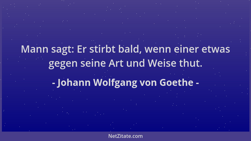 Johann Wolfgang von Goethe - Mann sagt: Er stirbt bald, wenn einer etwas gegen seine Art und Weise thut....
