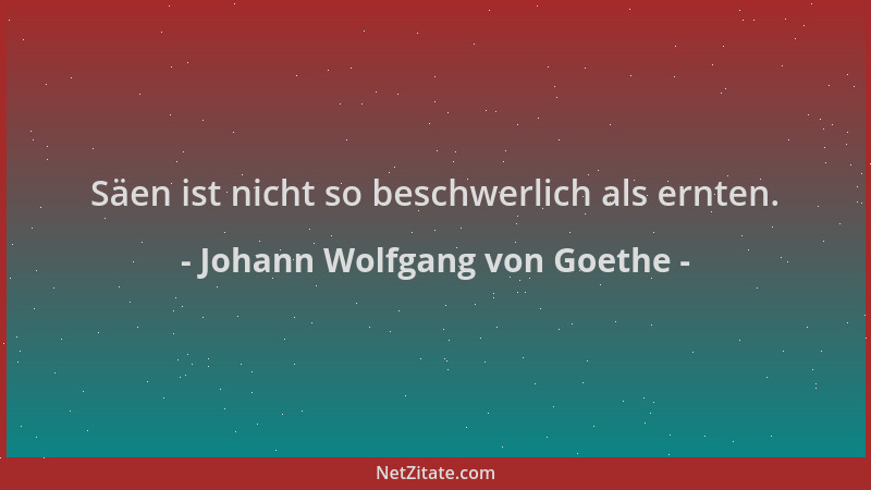 Johann Wolfgang von Goethe - Säen ist nicht so beschwerlich als ernten....