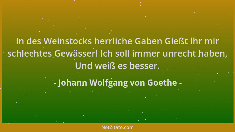 Johann Wolfgang von Goethe - In des Weinstocks herrliche Gaben Gießt ihr mir schlechtes Gewässer! Ich soll immer unrecht ha...