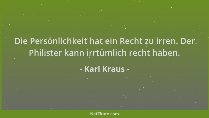 Karl Kraus - Die Persönlichkeit hat ein Recht zu irren. Der Philister kann irrtümlich recht haben....