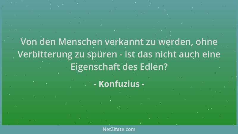 Konfuzius - Von den Menschen verkannt zu werden, ohne Verbitterung zu spüren - ist das nicht auch eine Eigenschaft des Edle...