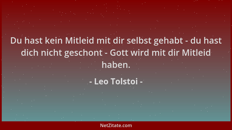 Leo Tolstoi - Du hast kein Mitleid mit dir selbst gehabt - du hast dich nicht geschont - Gott wird mit dir Mitleid haben....