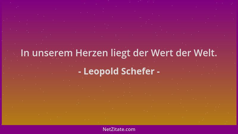 Leopold Schefer - In unserem Herzen liegt der Wert der Welt....