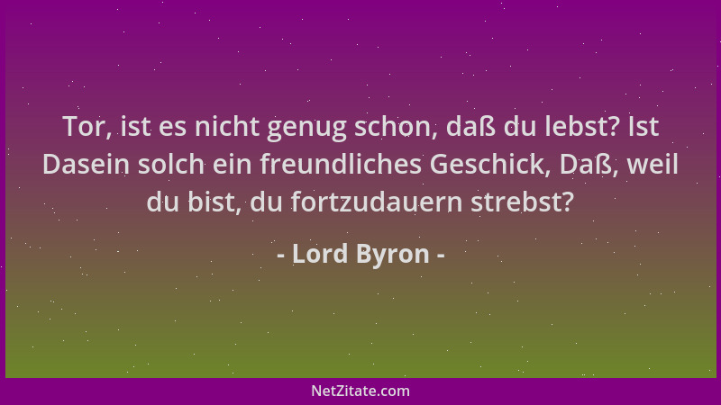 Lord Byron - Tor, ist es nicht genug schon, daß du lebst? Ist Dasein solch ein freundliches Geschick, Daß, weil du bist, du...