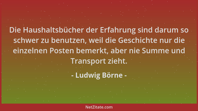 Ludwig Börne - Die Haushaltsbücher der Erfahrung sind darum so schwer zu benutzen, weil die Geschichte nur die einzelnen Po...