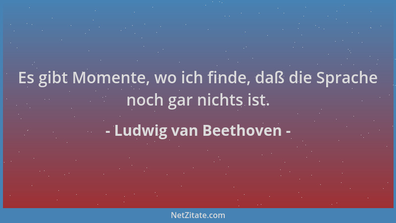 Ludwig van Beethoven - Es gibt Momente, wo ich finde, daß die Sprache noch gar nichts ist....