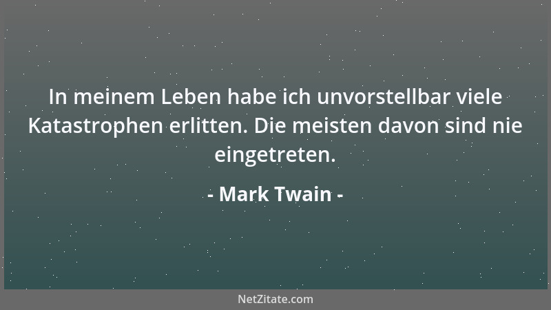 Mark Twain - In meinem Leben habe ich unvorstellbar viele Katastrophen erlitten. Die meisten davon sind nie eingetreten....