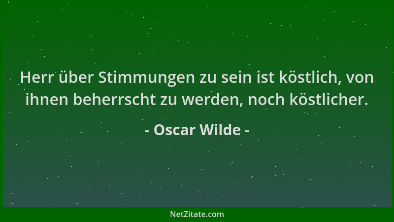 Oscar Wilde - Herr über Stimmungen zu sein ist köstlich, von ihnen beherrscht zu werden, noch köstlicher....