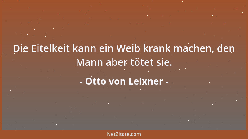 Otto von Leixner - Die Eitelkeit kann ein Weib krank machen, den Mann aber tötet sie....