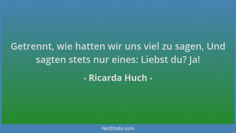 Ricarda Huch - Getrennt, wie hatten wir uns viel zu sagen, Und sagten stets nur eines: Liebst du? Ja!...