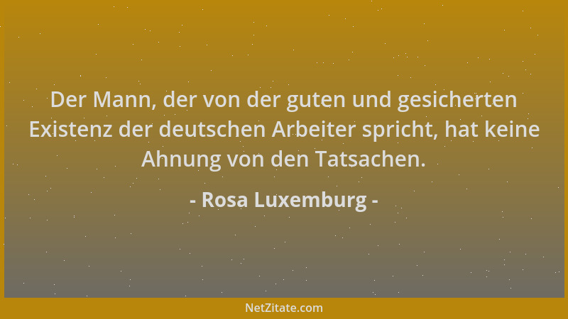 Rosa Luxemburg - Der Mann, der von der guten und gesicherten Existenz der deutschen Arbeiter spricht, hat keine Ahnung von...