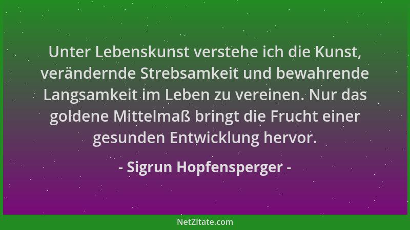 Sigrun Hopfensperger - Unter Lebenskunst verstehe ich die Kunst, verändernde Strebsamkeit und bewahrende Langsamkeit im Leb...