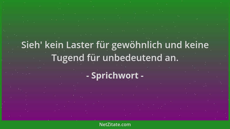 Sprichwort - Sieh ' kein Laster für gewöhnlich und keine Tugend für unbedeutend an....