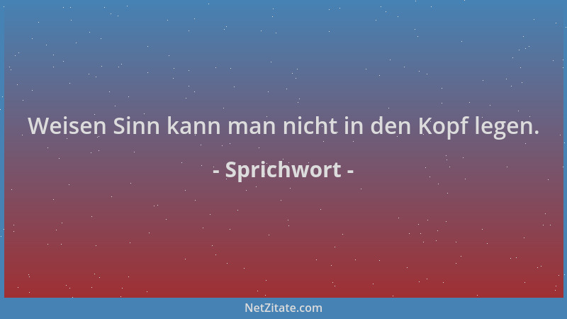 Sprichwort - Weisen Sinn kann man nicht in den Kopf legen....
