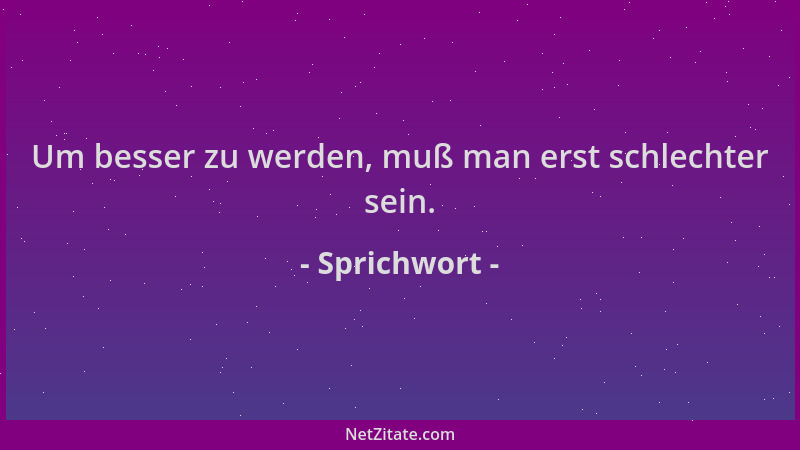 Sprichwort - Um besser zu werden, muß man erst schlechter sein....
