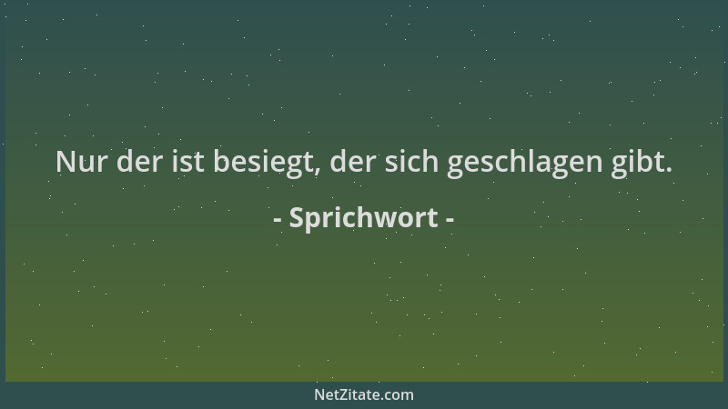 Sprichwort - Nur der ist besiegt, der sich geschlagen gibt....