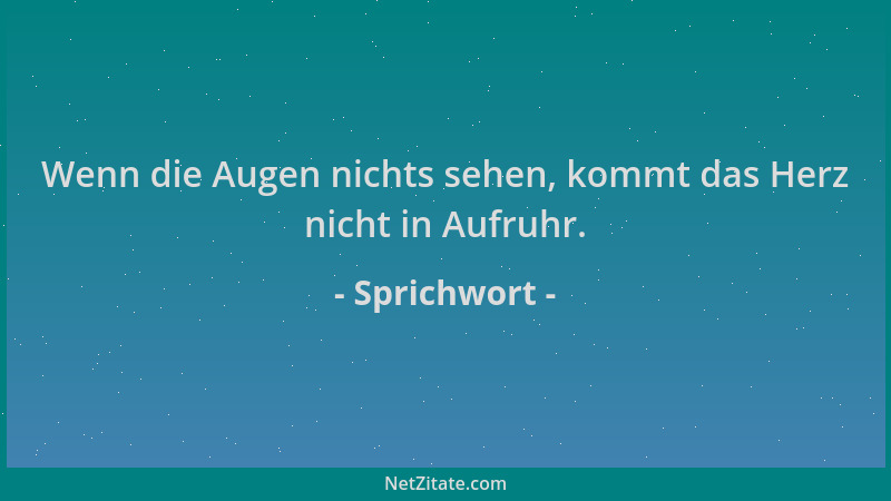 Sprichwort - Wenn die Augen nichts sehen, kommt das Herz nicht in Aufruhr....