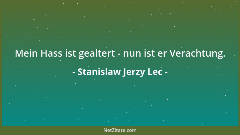 Stanislaw Jerzy Lec - Mein Hass ist gealtert - nun ist er Verachtung....