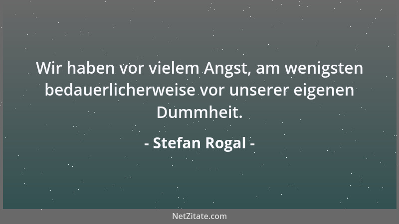 Stefan Rogal - Wir haben vor vielem Angst, am wenigsten bedauerlicherweise vor unserer eigenen Dummheit....