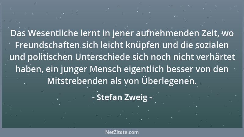 Stefan Zweig - Das Wesentliche lernt in jener aufnehmenden Zeit, wo Freundschaften sich leicht knüpfen und die sozialen und...