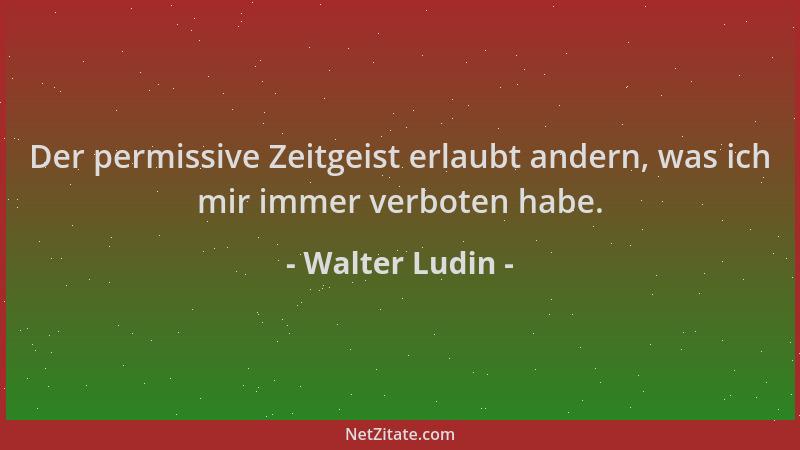 Walter Ludin - Der permissive Zeitgeist erlaubt andern, was ich mir immer verboten habe....