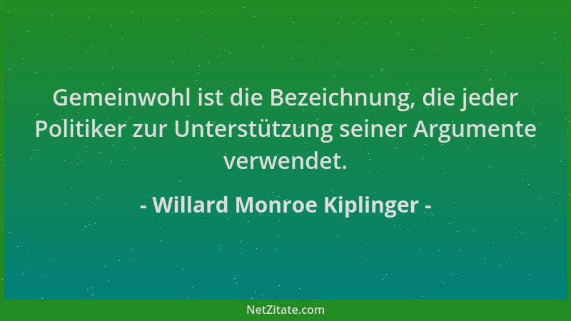 Willard Monroe Kiplinger - Gemeinwohl ist die Bezeichnung, die jeder Politiker zur Unterstützung seiner Argumente verwendet...