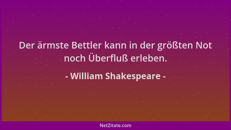 William Shakespeare - Der ärmste Bettler kann in der größten Not noch Überfluß erleben....