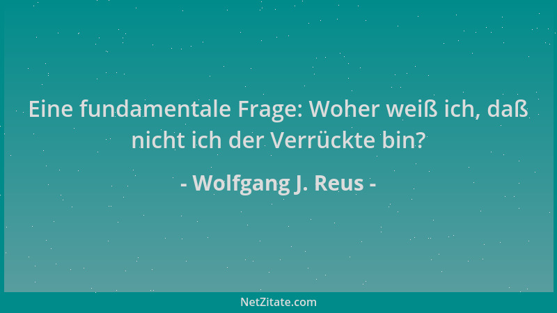 Wolfgang J. Reus - Eine fundamentale Frage: Woher weiß ich, daß nicht ich der Verrückte bin?...