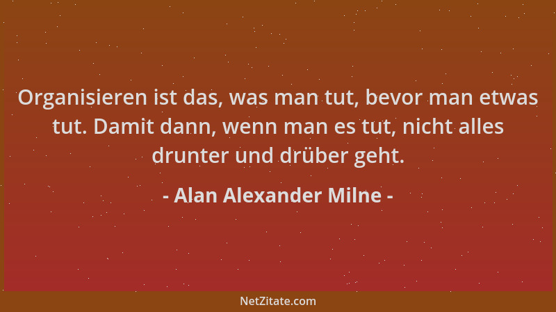 Alan Alexander Milne - Organisieren ist das, was man tut, bevor man etwas tut. Damit dann, wenn man es tut, nicht alles dru...