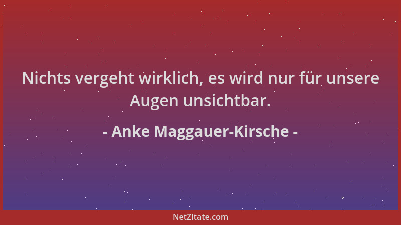 Anke Maggauer-Kirsche - Nichts vergeht wirklich, es wird nur für unsere Augen unsichtbar....