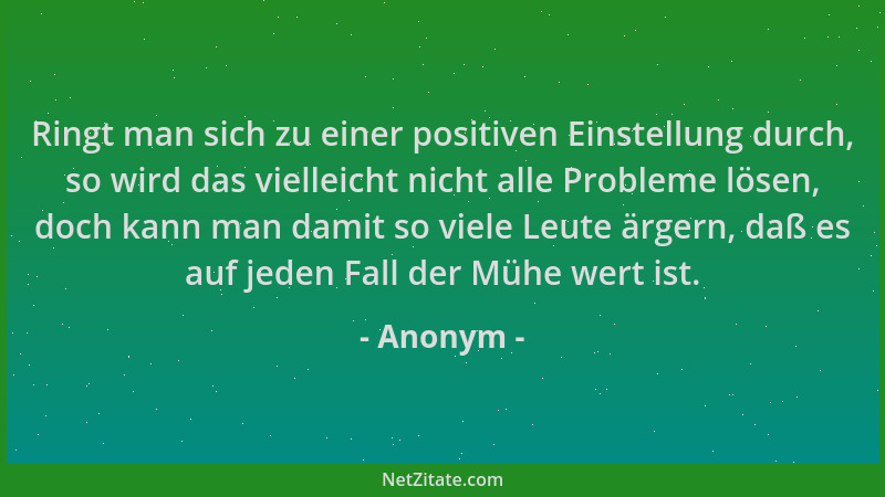 Anonym - Ringt man sich zu einer positiven Einstellung durch, so wird das vielleicht nicht alle Probleme lösen, doch kann m...