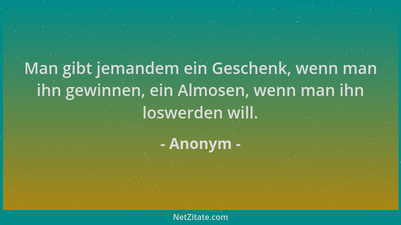 Anonym - Man gibt jemandem ein Geschenk, wenn man ihn gewinnen, ein Almosen, wenn man ihn loswerden will....