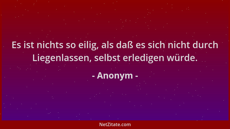 Anonym - Es ist nichts so eilig, als daß es sich nicht durch Liegenlassen, selbst erledigen würde....