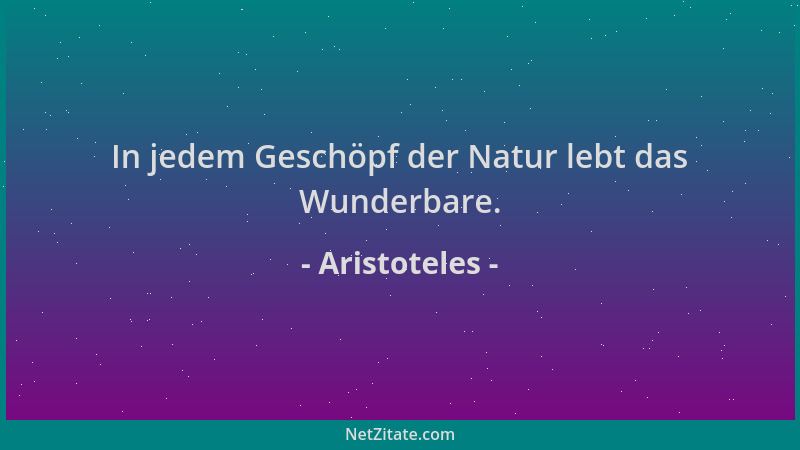 Aristoteles - In jedem Geschöpf der Natur lebt das Wunderbare....