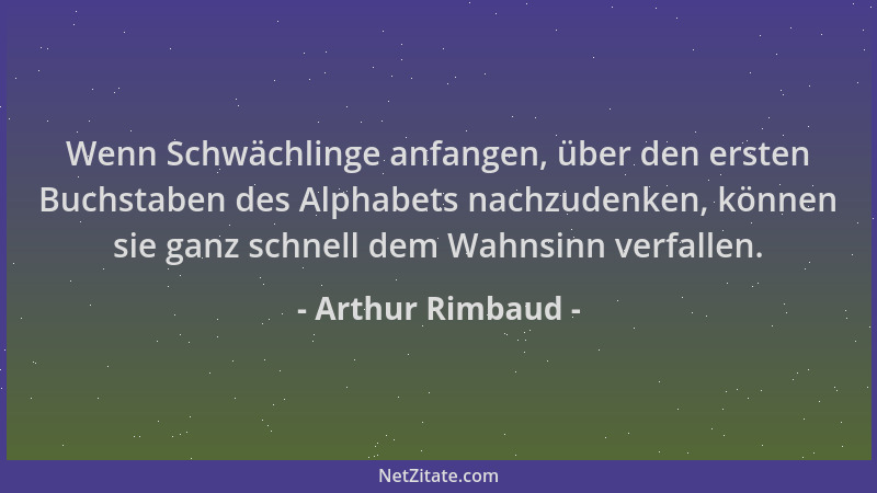 Arthur Rimbaud - Wenn Schwächlinge anfangen, über den ersten Buchstaben des Alphabets nachzudenken, können sie ganz schnell...