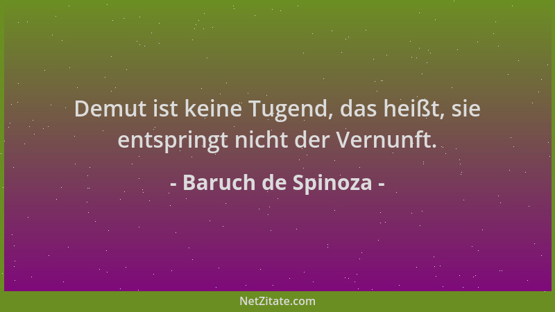 Baruch de Spinoza - Demut ist keine Tugend, das heißt, sie entspringt nicht der Vernunft....