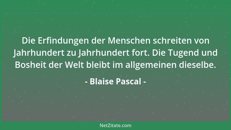 Blaise Pascal - Die Erfindungen der Menschen schreiten von Jahrhundert zu Jahrhundert fort. Die Tugend und Bosheit der Welt...