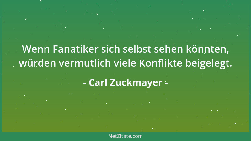 Carl Zuckmayer - Wenn Fanatiker sich selbst sehen könnten, würden vermutlich viele Konflikte beigelegt....