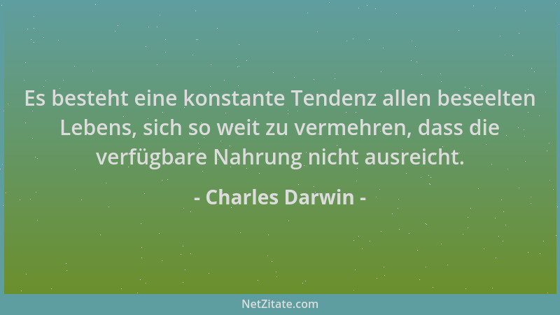 Charles Darwin - Es besteht eine konstante Tendenz allen beseelten Lebens, sich so weit zu vermehren, dass die verfügbare N...